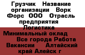 Грузчик › Название организации ­ Ворк Форс, ООО › Отрасль предприятия ­ Логистика › Минимальный оклад ­ 23 000 - Все города Работа » Вакансии   . Алтайский край,Алейск г.